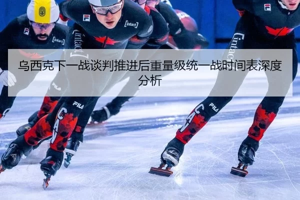 乌西克下一战谈判推进后重量级统一战时间表深度分析